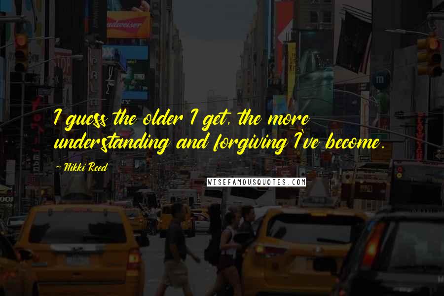 Nikki Reed Quotes: I guess the older I get, the more understanding and forgiving I've become.