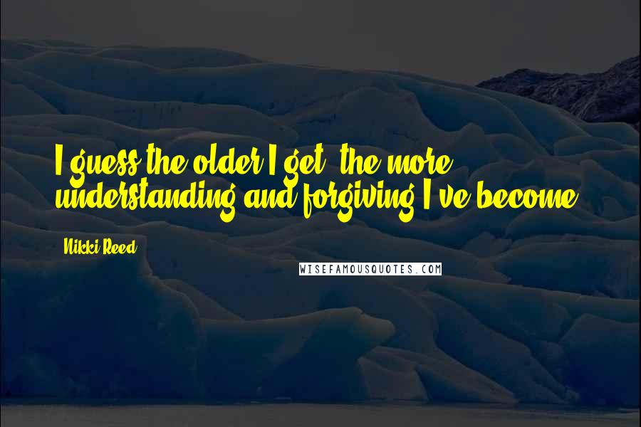 Nikki Reed Quotes: I guess the older I get, the more understanding and forgiving I've become.