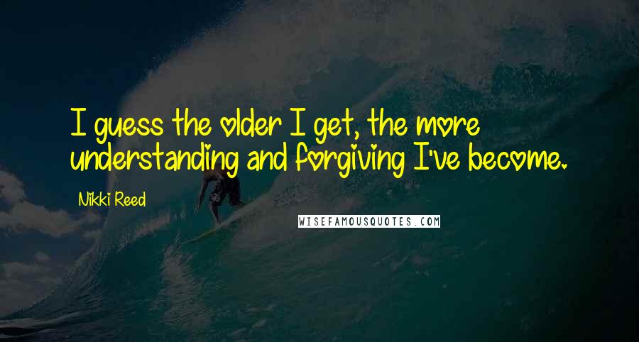 Nikki Reed Quotes: I guess the older I get, the more understanding and forgiving I've become.