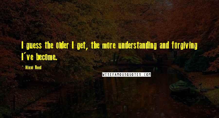 Nikki Reed Quotes: I guess the older I get, the more understanding and forgiving I've become.