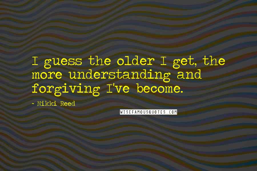 Nikki Reed Quotes: I guess the older I get, the more understanding and forgiving I've become.