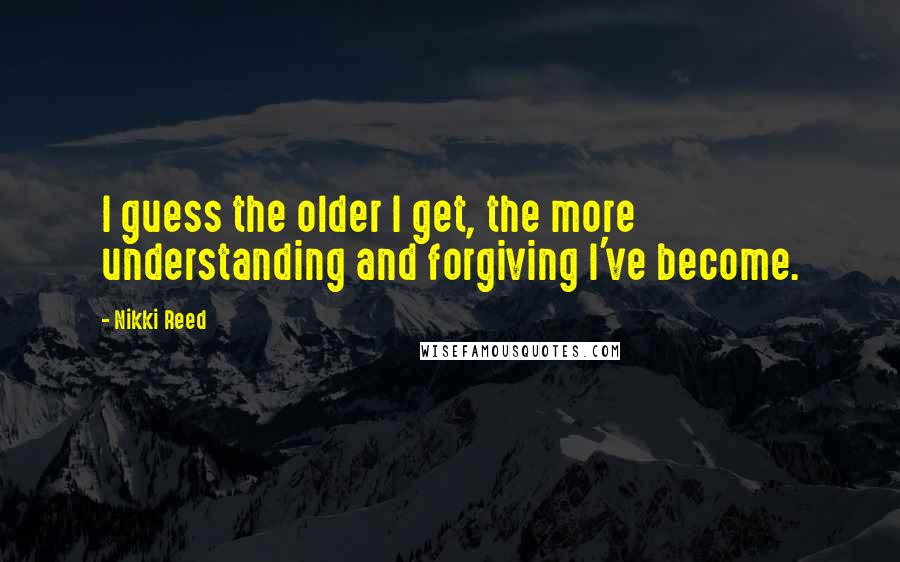 Nikki Reed Quotes: I guess the older I get, the more understanding and forgiving I've become.