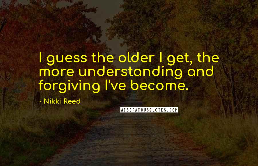 Nikki Reed Quotes: I guess the older I get, the more understanding and forgiving I've become.