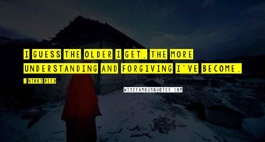 Nikki Reed Quotes: I guess the older I get, the more understanding and forgiving I've become.