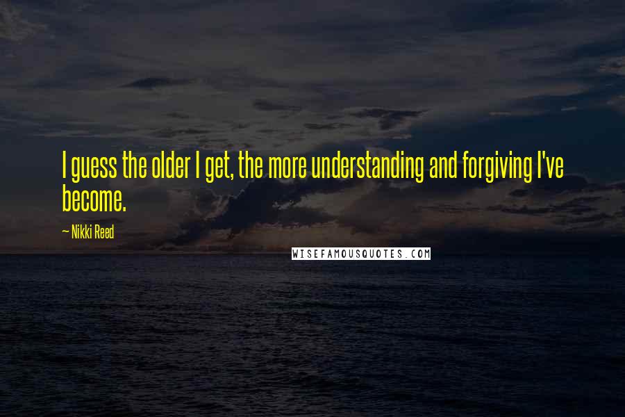 Nikki Reed Quotes: I guess the older I get, the more understanding and forgiving I've become.