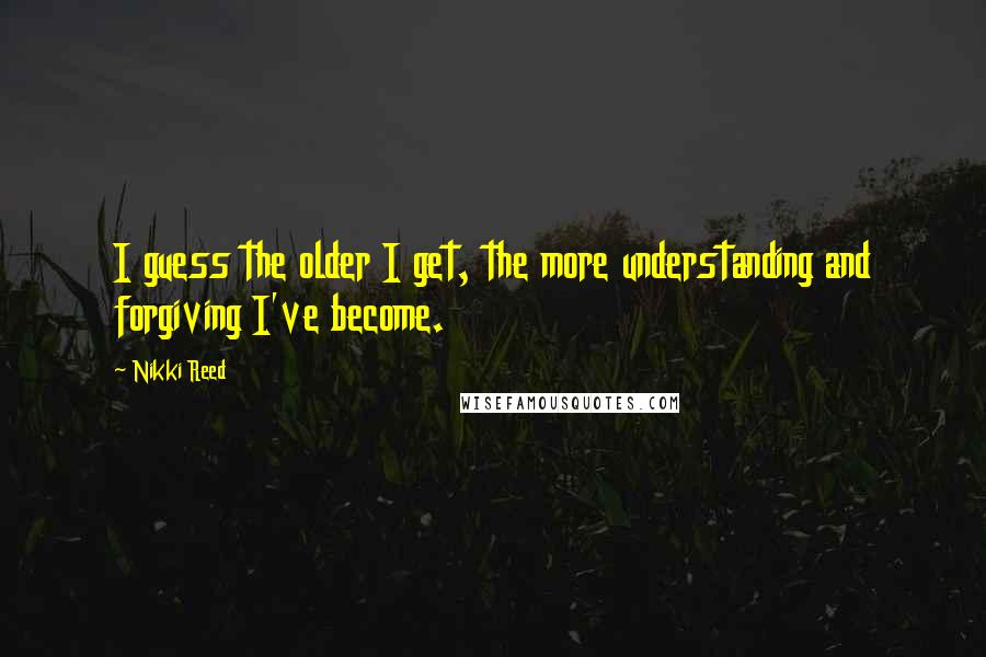 Nikki Reed Quotes: I guess the older I get, the more understanding and forgiving I've become.