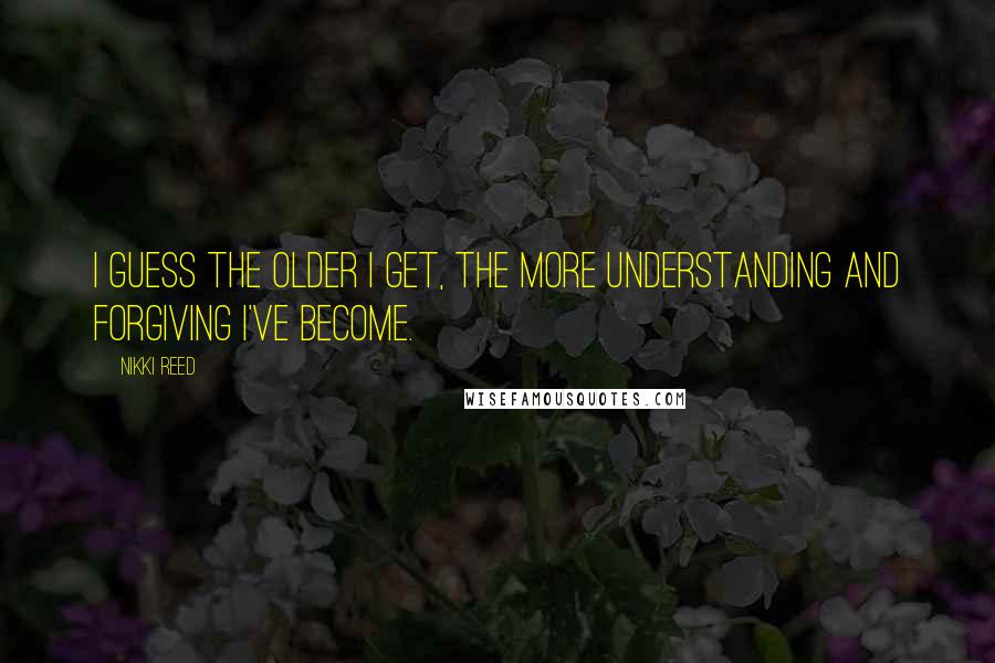 Nikki Reed Quotes: I guess the older I get, the more understanding and forgiving I've become.