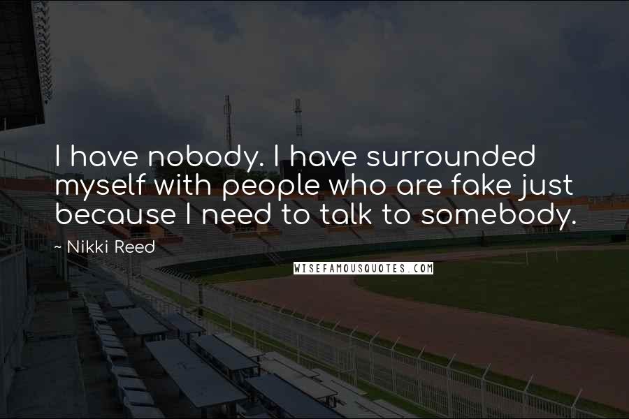 Nikki Reed Quotes: I have nobody. I have surrounded myself with people who are fake just because I need to talk to somebody.