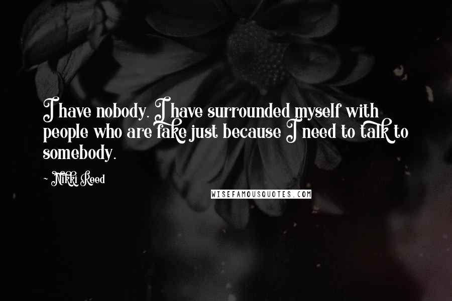 Nikki Reed Quotes: I have nobody. I have surrounded myself with people who are fake just because I need to talk to somebody.