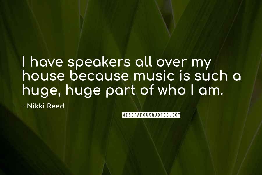 Nikki Reed Quotes: I have speakers all over my house because music is such a huge, huge part of who I am.