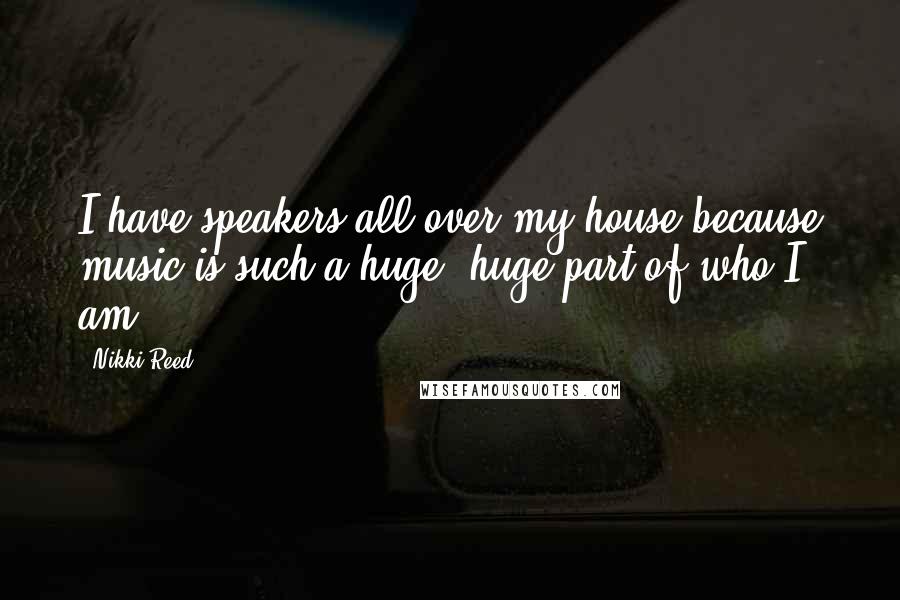 Nikki Reed Quotes: I have speakers all over my house because music is such a huge, huge part of who I am.