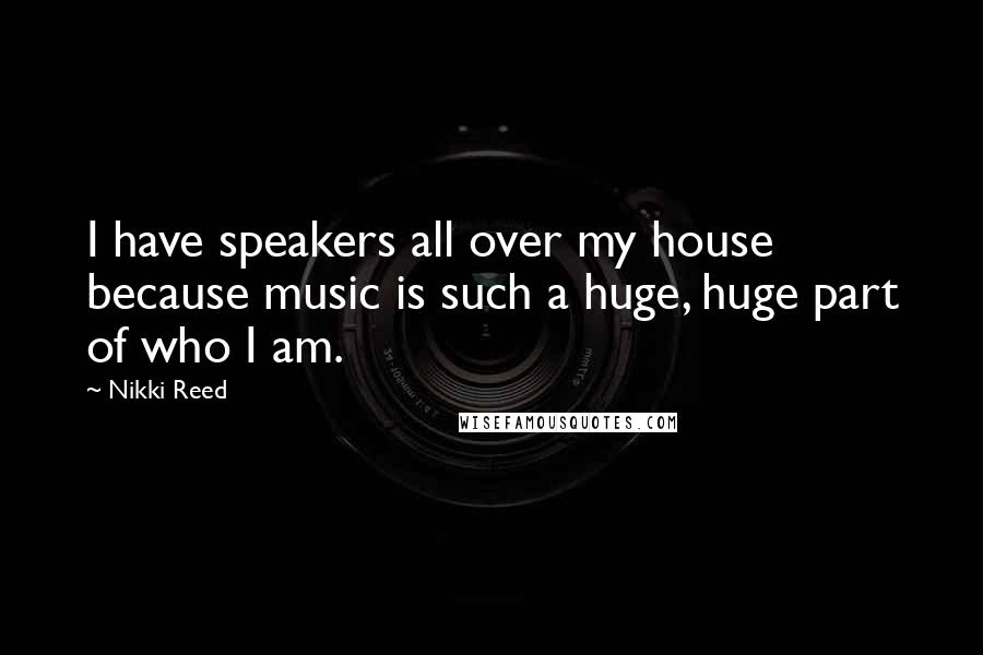 Nikki Reed Quotes: I have speakers all over my house because music is such a huge, huge part of who I am.