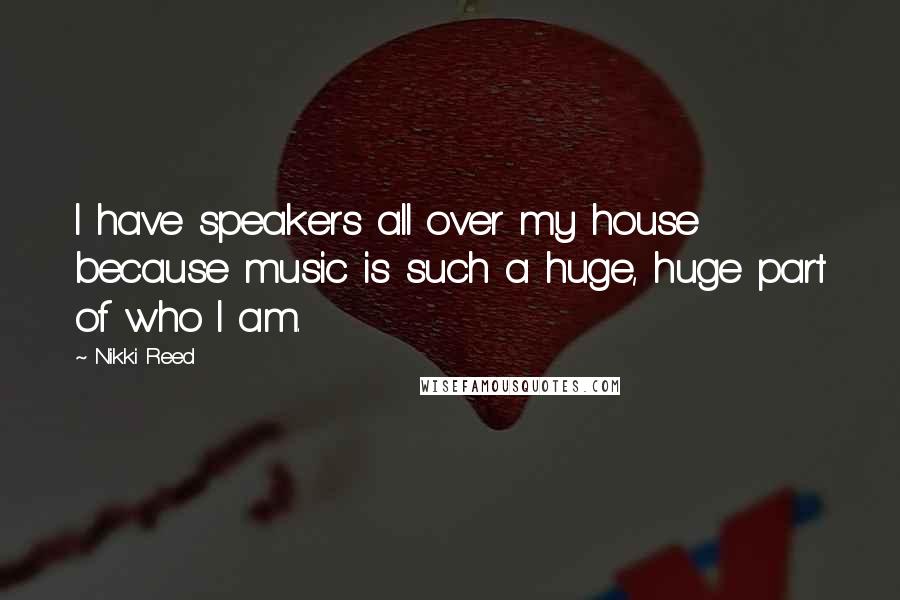 Nikki Reed Quotes: I have speakers all over my house because music is such a huge, huge part of who I am.