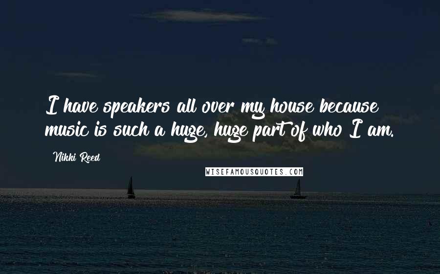 Nikki Reed Quotes: I have speakers all over my house because music is such a huge, huge part of who I am.