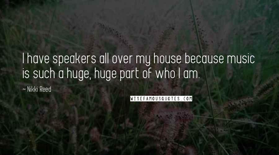 Nikki Reed Quotes: I have speakers all over my house because music is such a huge, huge part of who I am.