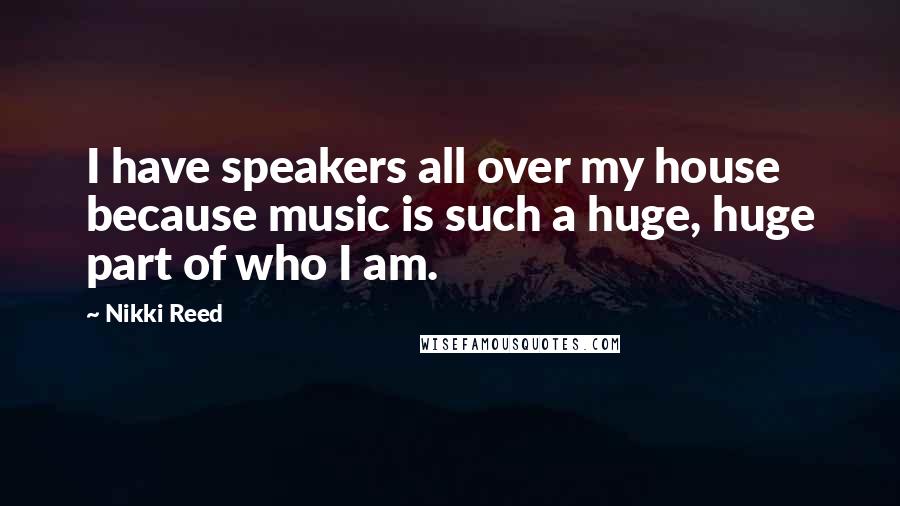 Nikki Reed Quotes: I have speakers all over my house because music is such a huge, huge part of who I am.