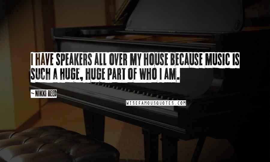 Nikki Reed Quotes: I have speakers all over my house because music is such a huge, huge part of who I am.
