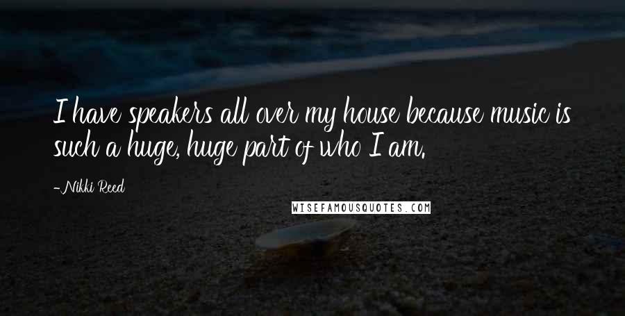 Nikki Reed Quotes: I have speakers all over my house because music is such a huge, huge part of who I am.