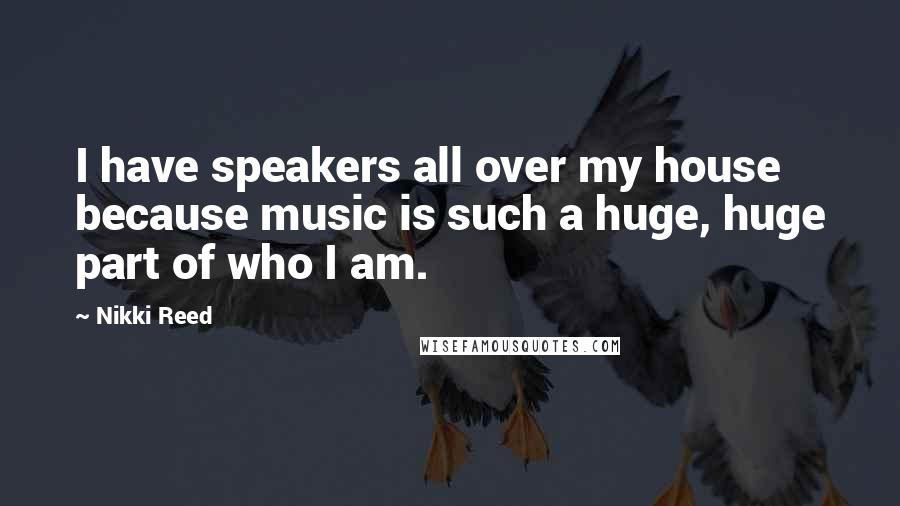 Nikki Reed Quotes: I have speakers all over my house because music is such a huge, huge part of who I am.