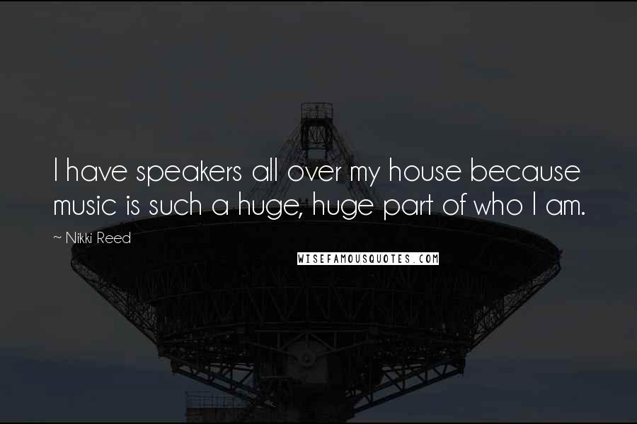 Nikki Reed Quotes: I have speakers all over my house because music is such a huge, huge part of who I am.