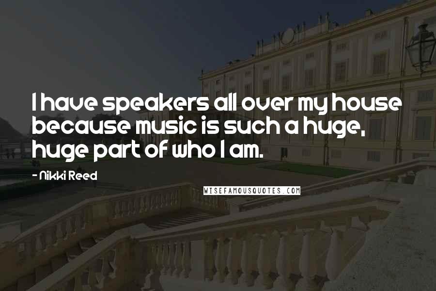 Nikki Reed Quotes: I have speakers all over my house because music is such a huge, huge part of who I am.