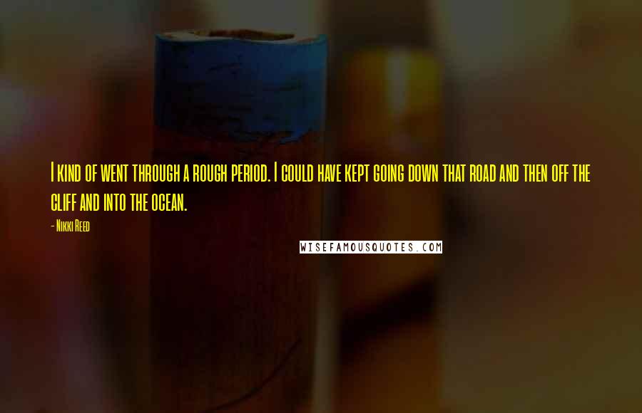 Nikki Reed Quotes: I kind of went through a rough period. I could have kept going down that road and then off the cliff and into the ocean.