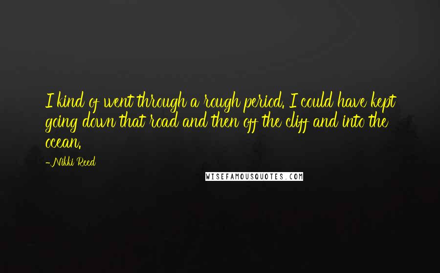 Nikki Reed Quotes: I kind of went through a rough period. I could have kept going down that road and then off the cliff and into the ocean.