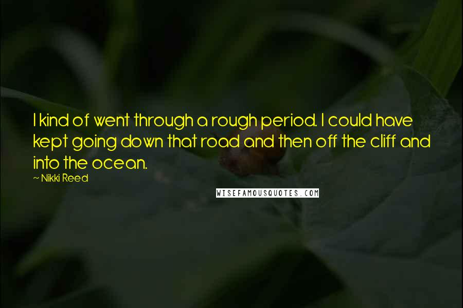 Nikki Reed Quotes: I kind of went through a rough period. I could have kept going down that road and then off the cliff and into the ocean.