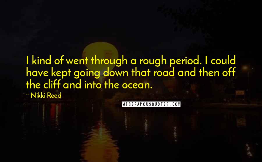 Nikki Reed Quotes: I kind of went through a rough period. I could have kept going down that road and then off the cliff and into the ocean.