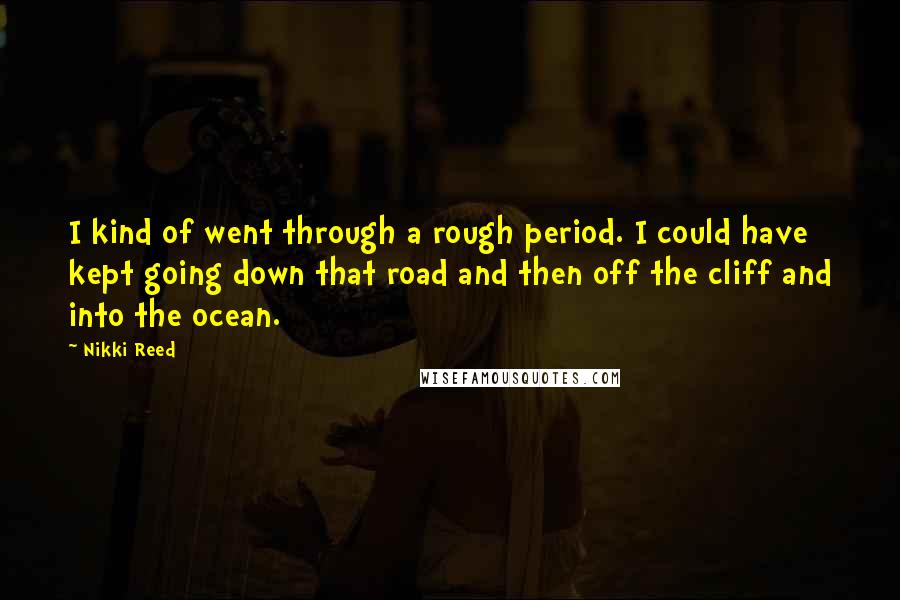 Nikki Reed Quotes: I kind of went through a rough period. I could have kept going down that road and then off the cliff and into the ocean.