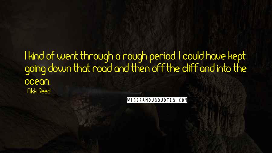 Nikki Reed Quotes: I kind of went through a rough period. I could have kept going down that road and then off the cliff and into the ocean.