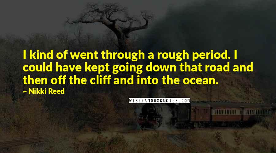 Nikki Reed Quotes: I kind of went through a rough period. I could have kept going down that road and then off the cliff and into the ocean.