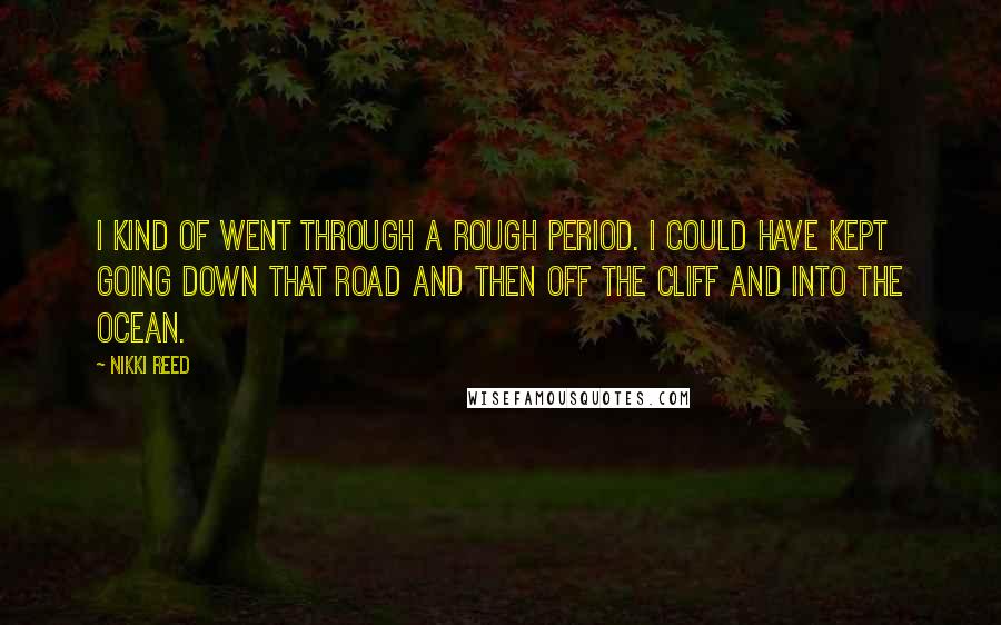 Nikki Reed Quotes: I kind of went through a rough period. I could have kept going down that road and then off the cliff and into the ocean.