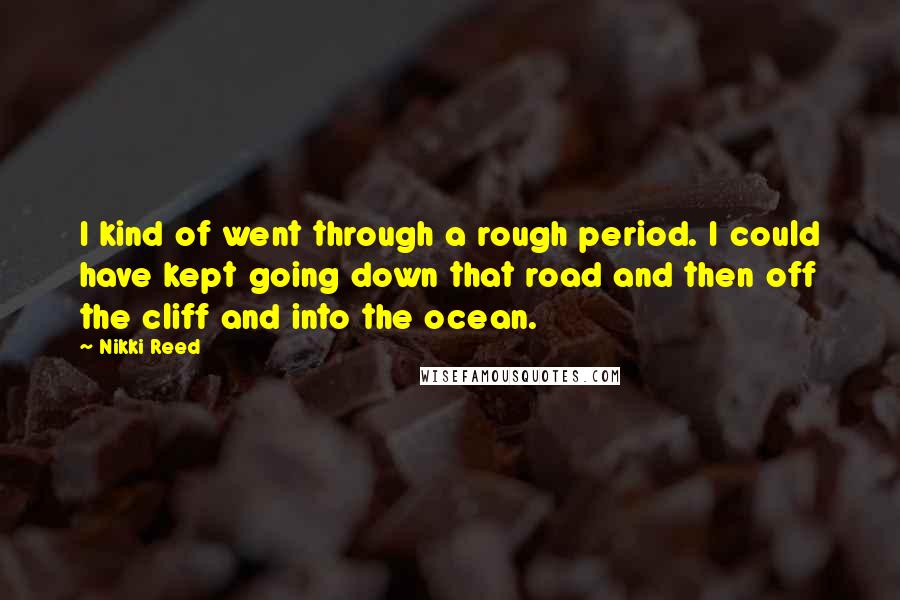 Nikki Reed Quotes: I kind of went through a rough period. I could have kept going down that road and then off the cliff and into the ocean.