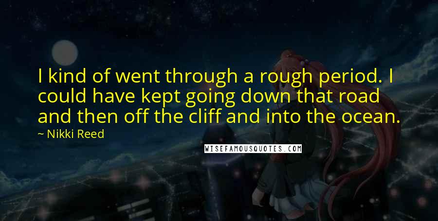 Nikki Reed Quotes: I kind of went through a rough period. I could have kept going down that road and then off the cliff and into the ocean.