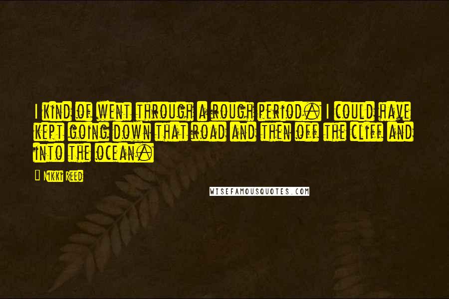Nikki Reed Quotes: I kind of went through a rough period. I could have kept going down that road and then off the cliff and into the ocean.