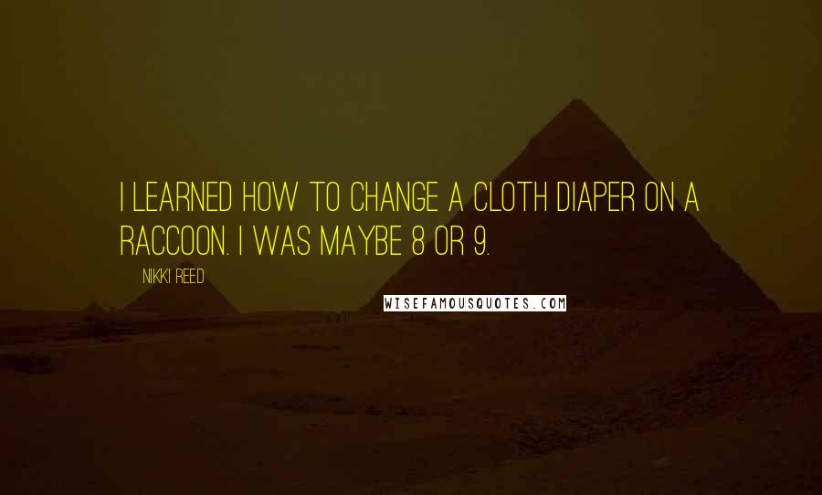 Nikki Reed Quotes: I learned how to change a cloth diaper on a raccoon. I was maybe 8 or 9.