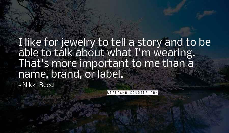 Nikki Reed Quotes: I like for jewelry to tell a story and to be able to talk about what I'm wearing. That's more important to me than a name, brand, or label.