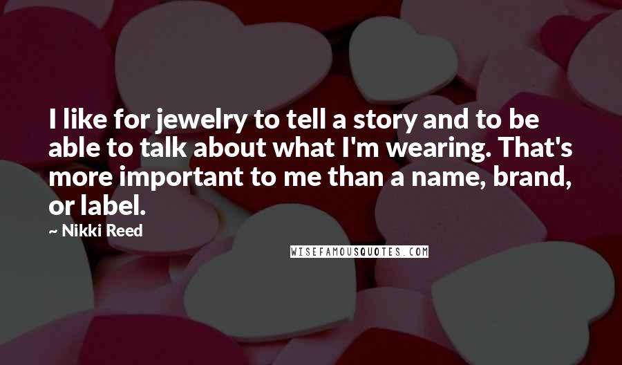 Nikki Reed Quotes: I like for jewelry to tell a story and to be able to talk about what I'm wearing. That's more important to me than a name, brand, or label.