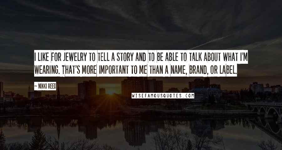 Nikki Reed Quotes: I like for jewelry to tell a story and to be able to talk about what I'm wearing. That's more important to me than a name, brand, or label.