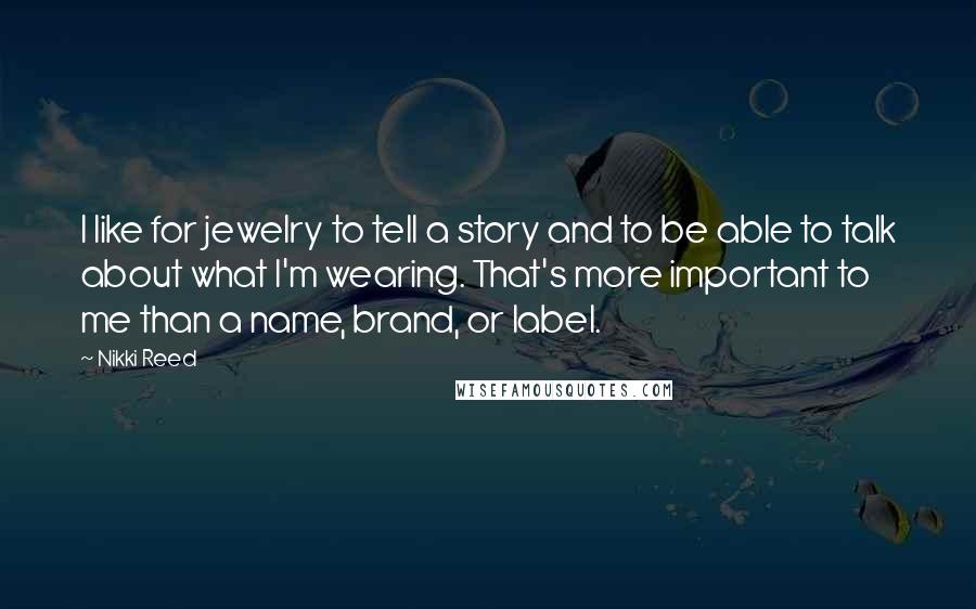 Nikki Reed Quotes: I like for jewelry to tell a story and to be able to talk about what I'm wearing. That's more important to me than a name, brand, or label.