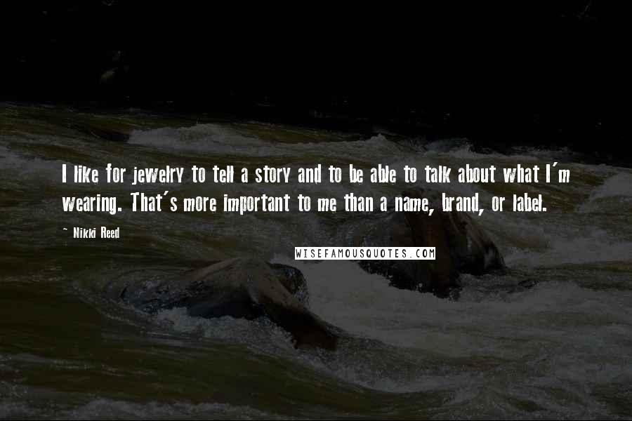 Nikki Reed Quotes: I like for jewelry to tell a story and to be able to talk about what I'm wearing. That's more important to me than a name, brand, or label.