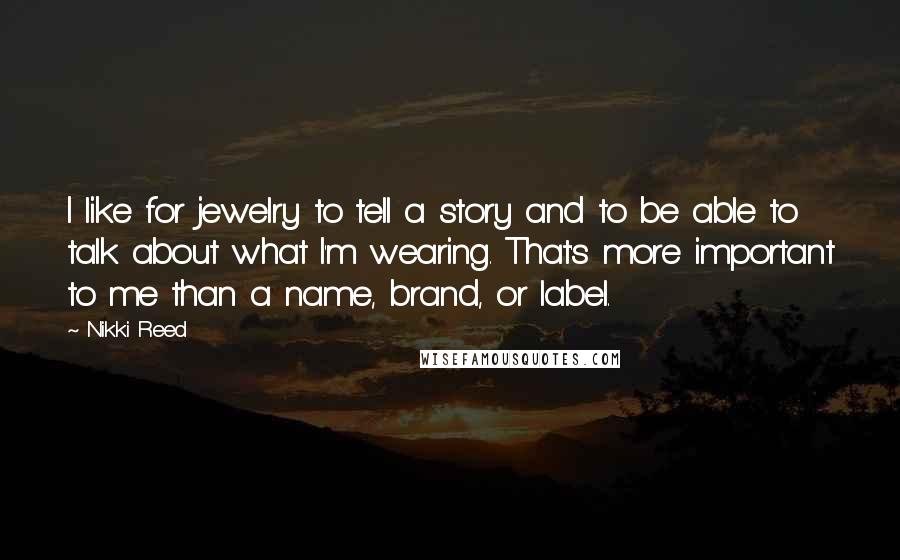 Nikki Reed Quotes: I like for jewelry to tell a story and to be able to talk about what I'm wearing. That's more important to me than a name, brand, or label.