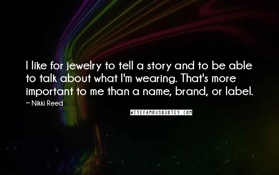 Nikki Reed Quotes: I like for jewelry to tell a story and to be able to talk about what I'm wearing. That's more important to me than a name, brand, or label.