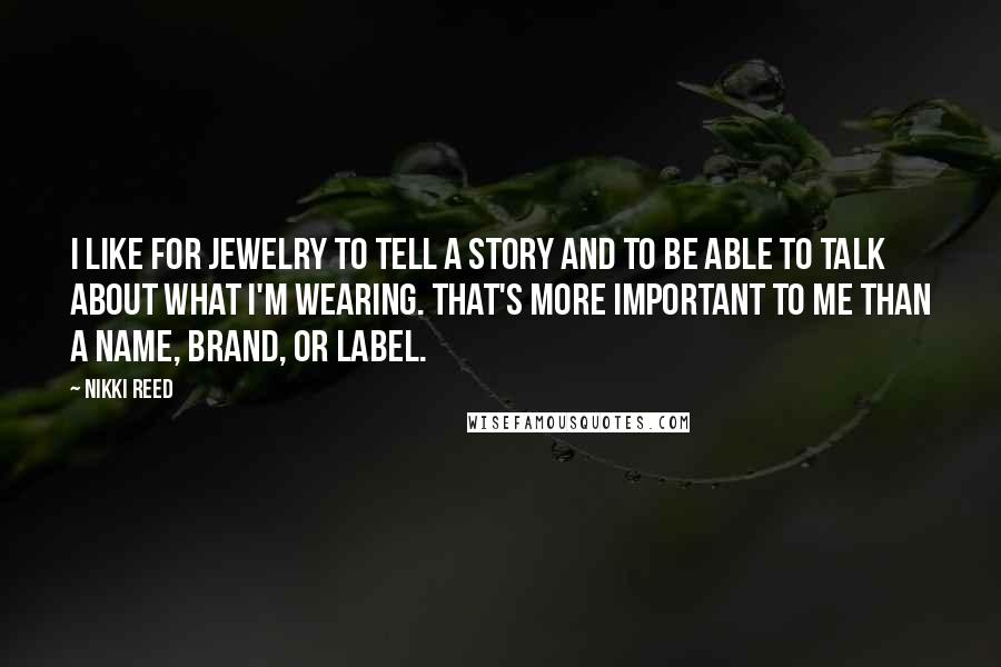 Nikki Reed Quotes: I like for jewelry to tell a story and to be able to talk about what I'm wearing. That's more important to me than a name, brand, or label.