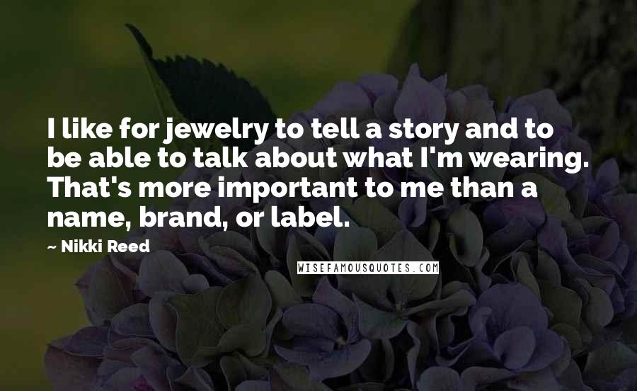 Nikki Reed Quotes: I like for jewelry to tell a story and to be able to talk about what I'm wearing. That's more important to me than a name, brand, or label.