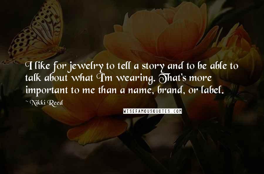 Nikki Reed Quotes: I like for jewelry to tell a story and to be able to talk about what I'm wearing. That's more important to me than a name, brand, or label.