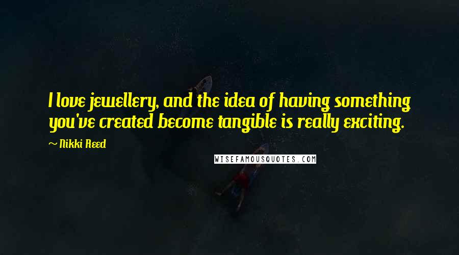 Nikki Reed Quotes: I love jewellery, and the idea of having something you've created become tangible is really exciting.