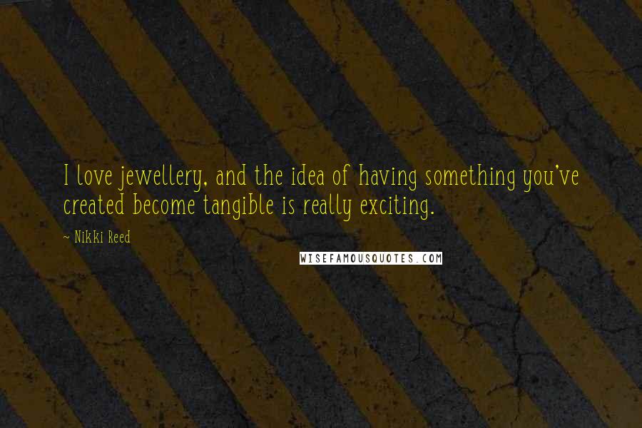 Nikki Reed Quotes: I love jewellery, and the idea of having something you've created become tangible is really exciting.