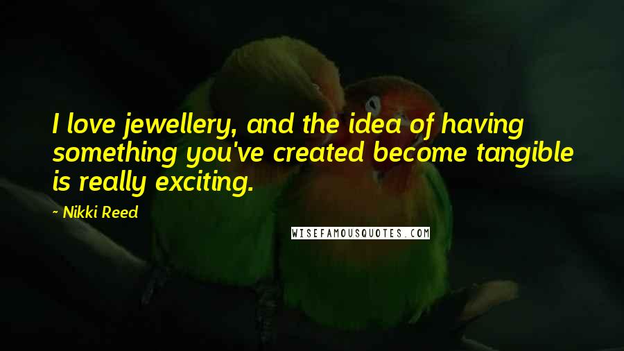 Nikki Reed Quotes: I love jewellery, and the idea of having something you've created become tangible is really exciting.